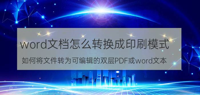 word文档怎么转换成印刷模式 如何将文件转为可编辑的双层PDF或word文本？